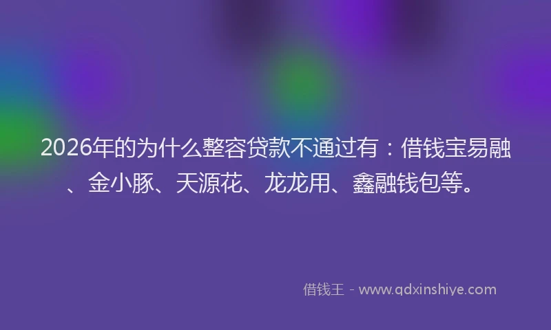 2026年的为什么整容贷款不通过有：借钱宝易融、金小豚、天源花、龙龙用、鑫融钱包等。