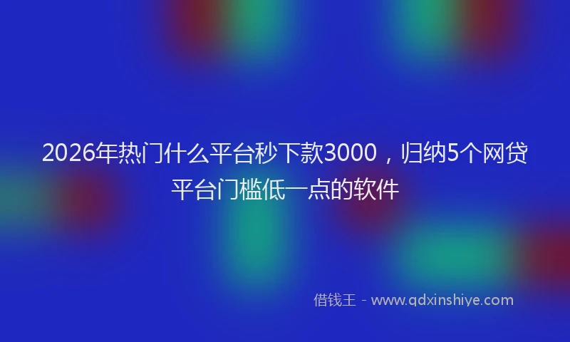 2026年热门什么平台秒下款3000，归纳5个网贷平台门槛低一点的软件
