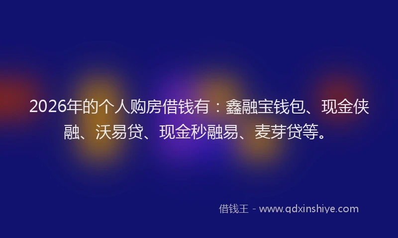 2026年的个人购房借钱有：鑫融宝钱包、现金侠融、沃易贷、现金秒融易、麦芽贷等。