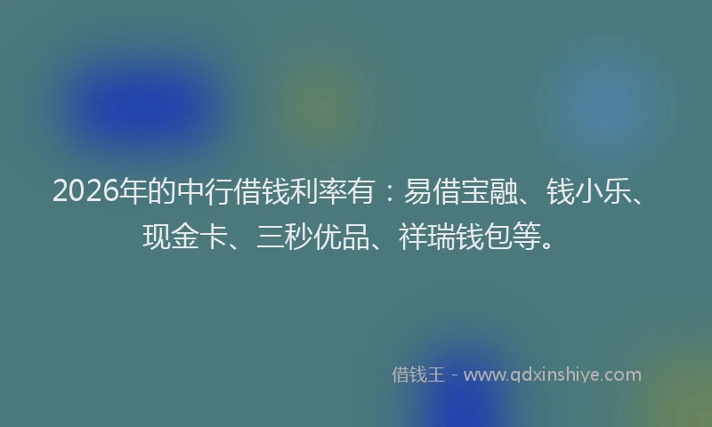 2026年的中行借钱利率有：易借宝融、钱小乐、现金卡、三秒优品、祥瑞钱包等。