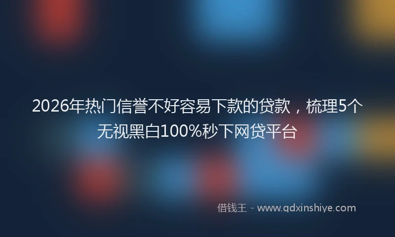 2026年热门信誉不好容易下款的贷款，梳理5个无视黑白100%秒下网贷平台