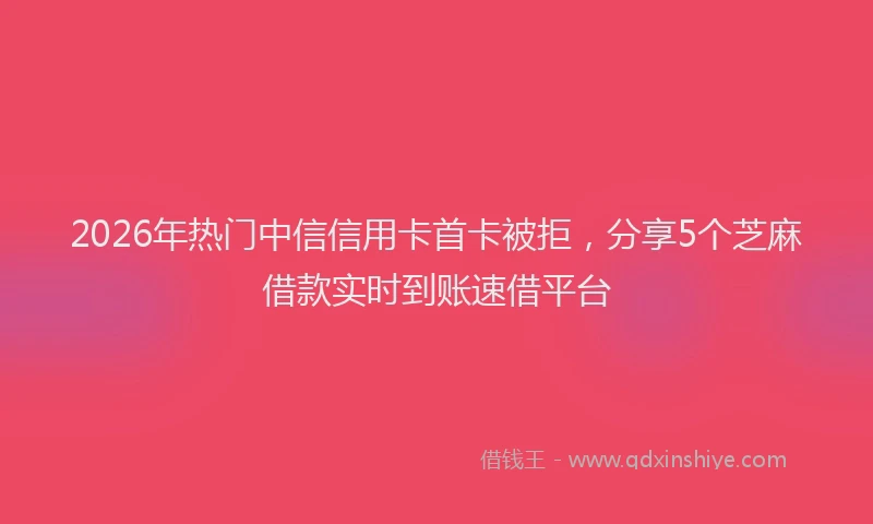 2026年热门中信信用卡首卡被拒，分享5个芝麻借款实时到账速借平台