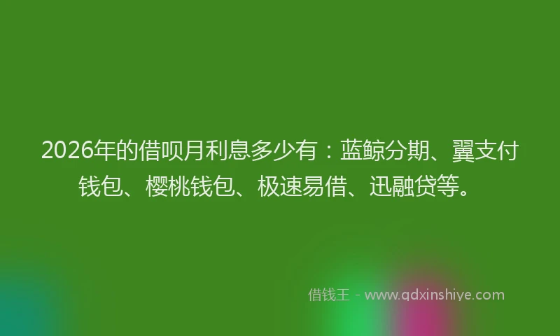 2026年的借呗月利息多少有：蓝鲸分期、翼支付钱包、樱桃钱包、极速易借、迅融贷等。
