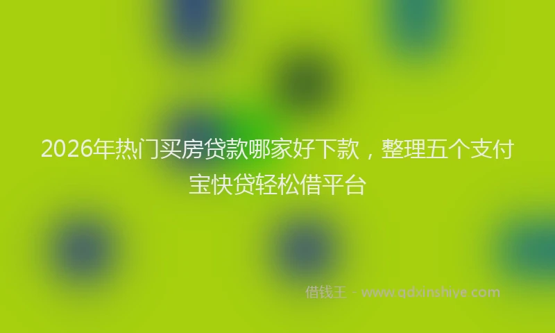 2026年热门买房贷款哪家好下款，整理五个支付宝快贷轻松借平台
