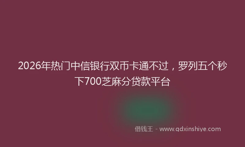 2026年热门中信银行双币卡通不过，罗列五个秒下700芝麻分贷款平台