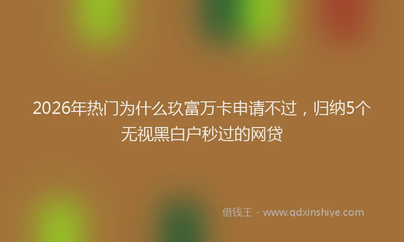 2026年热门为什么玖富万卡申请不过，归纳5个无视黑白户秒过的网贷