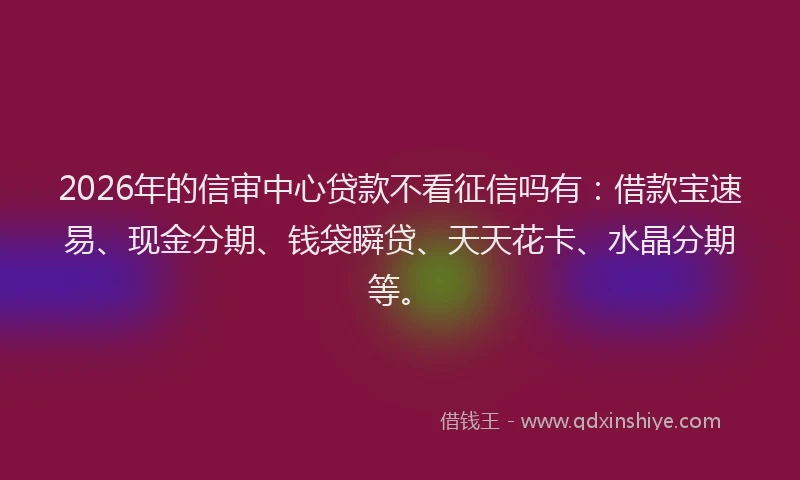 2026年的信审中心贷款不看征信吗有：借款宝速易、现金分期、钱袋瞬贷、天天花卡、水晶分期等。