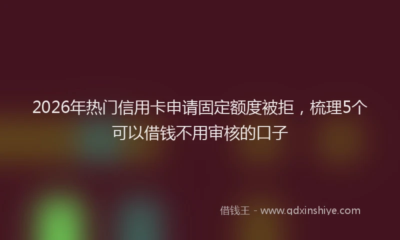 2026年热门信用卡申请固定额度被拒，梳理5个可以借钱不用审核的口子