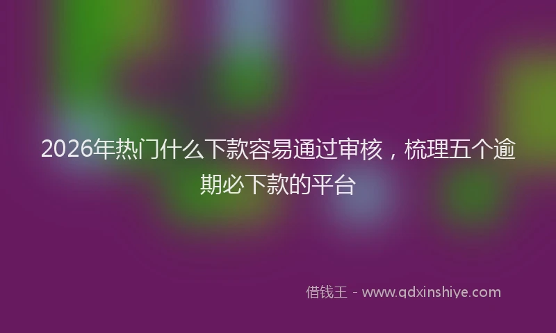 2026年热门什么下款容易通过审核，梳理五个逾期必下款的平台