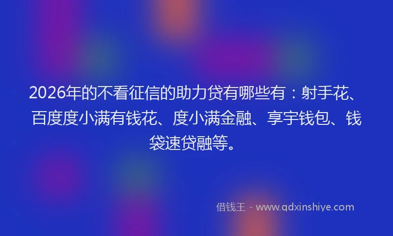 2026年的不看征信的助力贷有哪些有：射手花、百度度小满有钱花、度小满金融、享宇钱包、钱袋速贷融等。