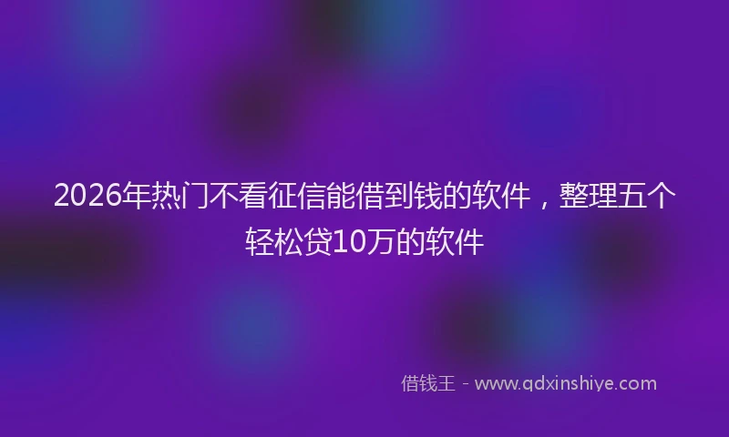2026年热门不看征信能借到钱的软件，整理五个轻松贷10万的软件