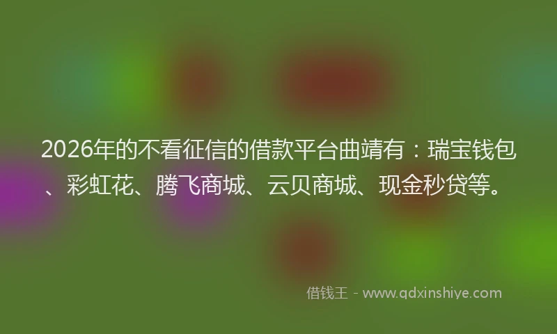2026年的不看征信的借款平台曲靖有：瑞宝钱包、彩虹花、腾飞商城、云贝商城、现金秒贷等。