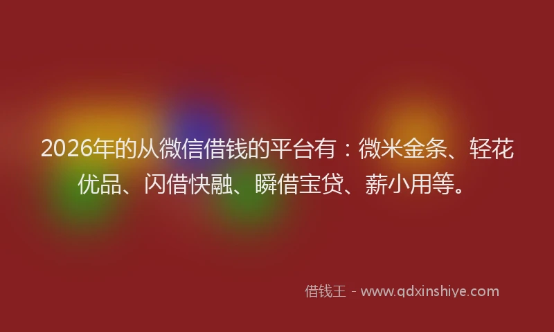 2026年的从微信借钱的平台有：微米金条、轻花优品、闪借快融、瞬借宝贷、薪小用等。
