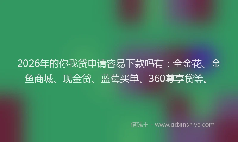 2026年的你我贷申请容易下款吗有：全金花、金鱼商城、现金贷、蓝莓买单、360尊享贷等。