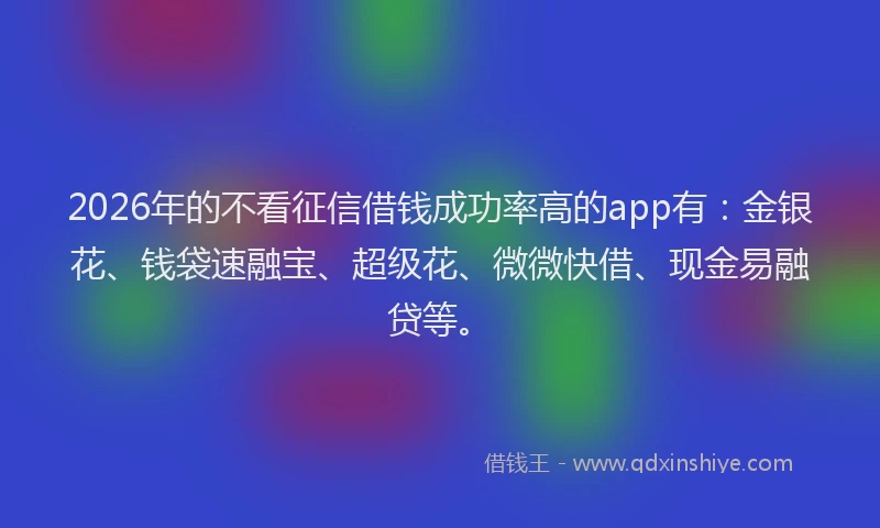 2026年的不看征信借钱成功率高的app有：金银花、钱袋速融宝、超级花、微微快借、现金易融贷等。