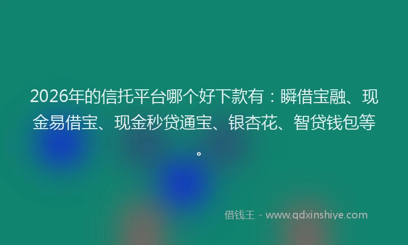 2026年的信托平台哪个好下款有：瞬借宝融、现金易借宝、现金秒贷通宝、银杏花、智贷钱包等。
