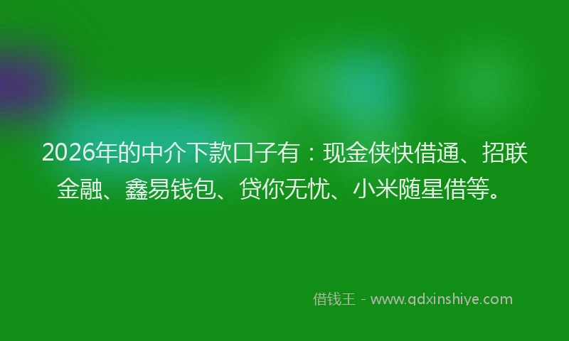 2026年的中介下款口子有：现金侠快借通、招联金融、鑫易钱包、贷你无忧、小米随星借等。