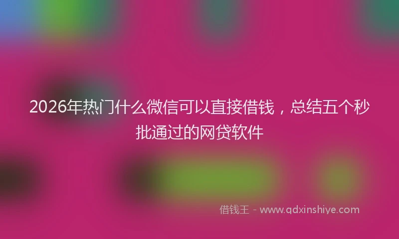 2026年热门什么微信可以直接借钱，总结五个秒批通过的网贷软件