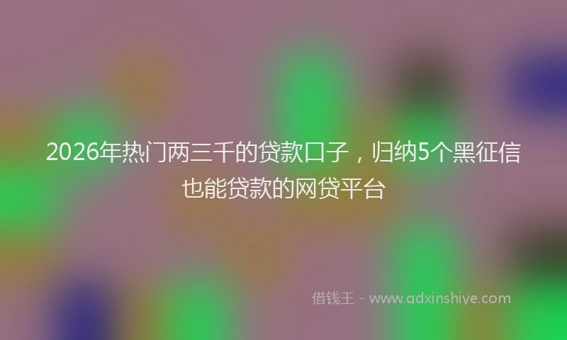 2026年热门两三千的贷款口子，归纳5个黑征信也能贷款的网贷平台