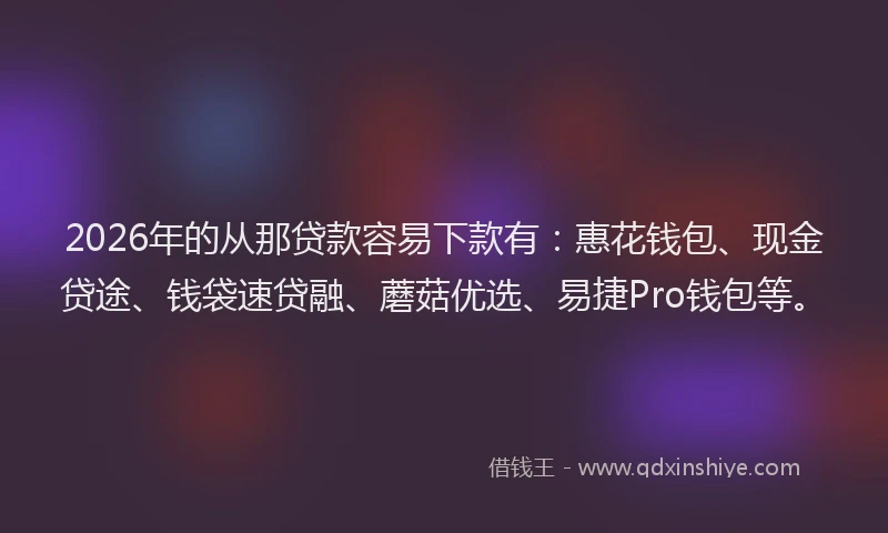 2026年的从那贷款容易下款有：惠花钱包、现金贷途、钱袋速贷融、蘑菇优选、易捷Pro钱包等。
