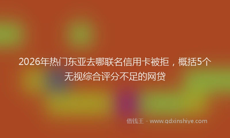 2026年热门东亚去哪联名信用卡被拒，概括5个无视综合评分不足的网贷
