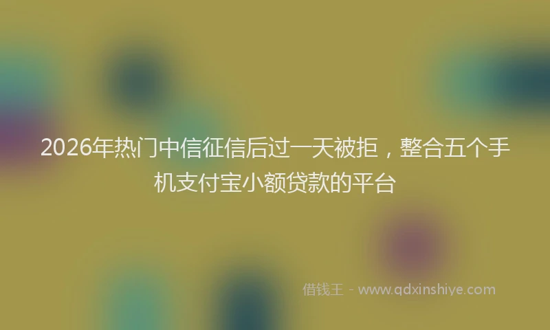 2026年热门中信征信后过一天被拒，整合五个手机支付宝小额贷款的平台