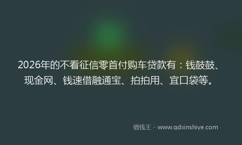 2026年的不看征信零首付购车贷款有：钱鼓鼓、现金网、钱速借融通宝、拍拍用、宜口袋等。