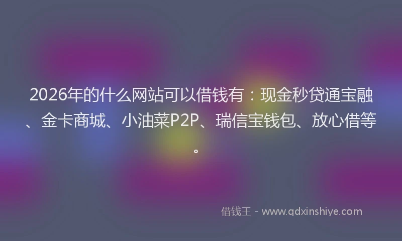 2026年的什么网站可以借钱有：现金秒贷通宝融、金卡商城、小油菜P2P、瑞信宝钱包、放心借等。