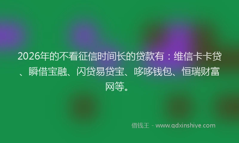 2026年的不看征信时间长的贷款有：维信卡卡贷、瞬借宝融、闪贷易贷宝、哆哆钱包、恒瑞财富网等。