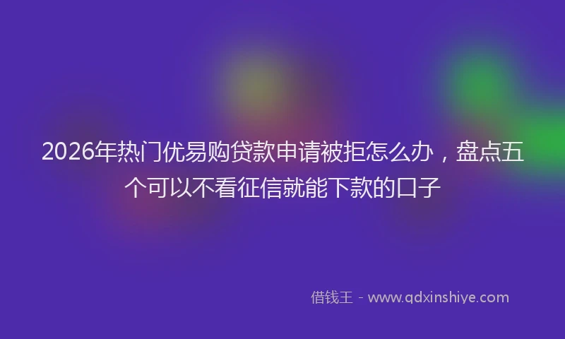 2026年热门优易购贷款申请被拒怎么办，盘点五个可以不看征信就能下款的口子
