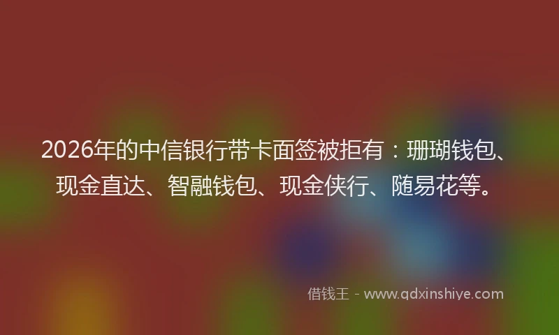 2026年的中信银行带卡面签被拒有：珊瑚钱包、现金直达、智融钱包、现金侠行、随易花等。
