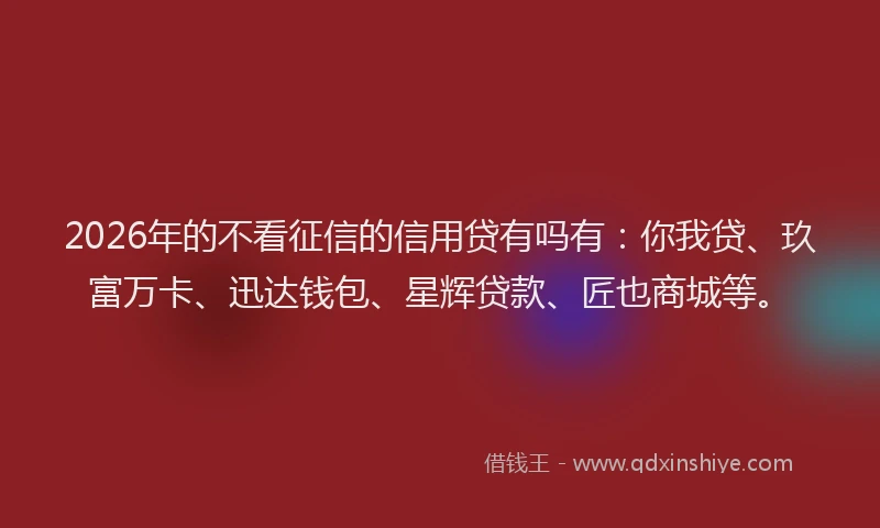 2026年的不看征信的信用贷有吗有：你我贷、玖富万卡、迅达钱包、星辉贷款、匠也商城等。