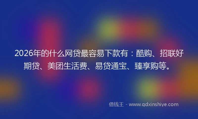 2026年的什么网贷最容易下款有：酷购、招联好期贷、美团生活费、易贷通宝、臻享购等。