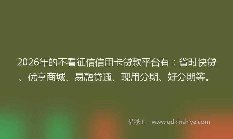 2026年的不看征信信用卡贷款平台有：省时快贷、优享商城、易融贷通、现用分期、好分期等。