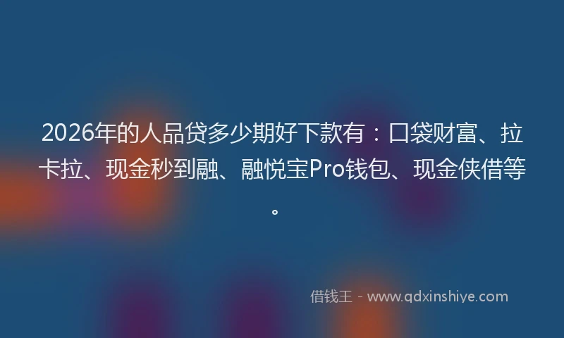 2026年的人品贷多少期好下款有：口袋财富、拉卡拉、现金秒到融、融悦宝Pro钱包、现金侠借等。