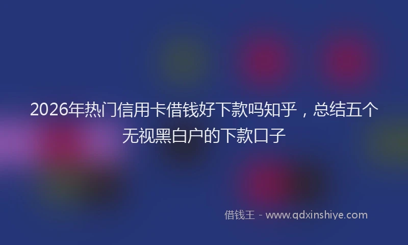 2026年热门信用卡借钱好下款吗知乎，总结五个无视黑白户的下款口子