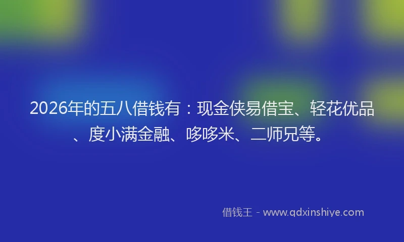 2026年的五八借钱有：现金侠易借宝、轻花优品、度小满金融、哆哆米、二师兄等。