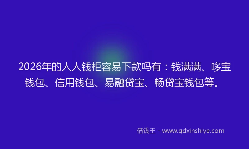 2026年的人人钱柜容易下款吗有：钱满满、哆宝钱包、信用钱包、易融贷宝、畅贷宝钱包等。