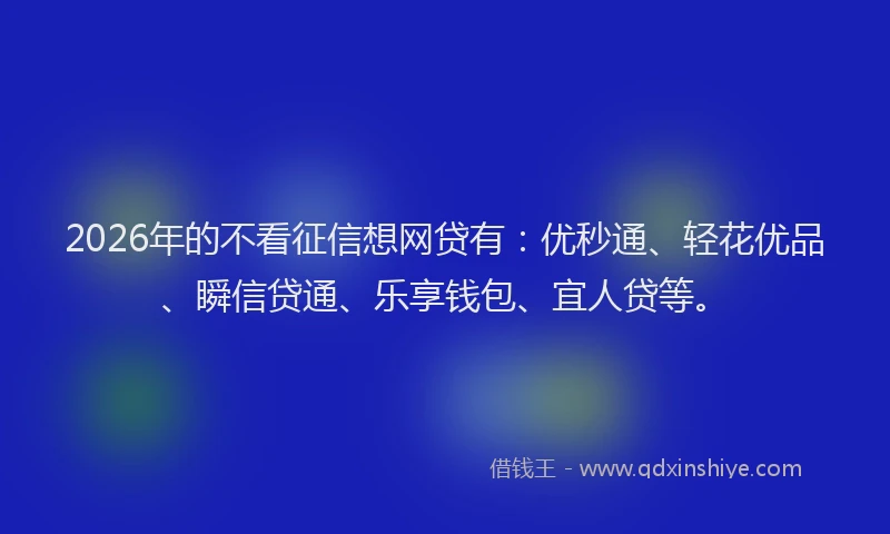 2026年的不看征信想网贷有：优秒通、轻花优品、瞬信贷通、乐享钱包、宜人贷等。