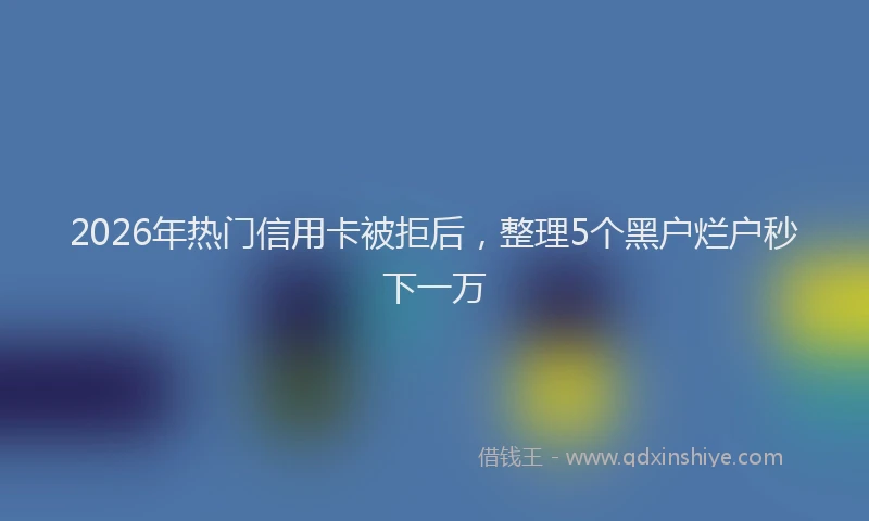 2026年热门信用卡被拒后，整理5个黑户烂户秒下一万