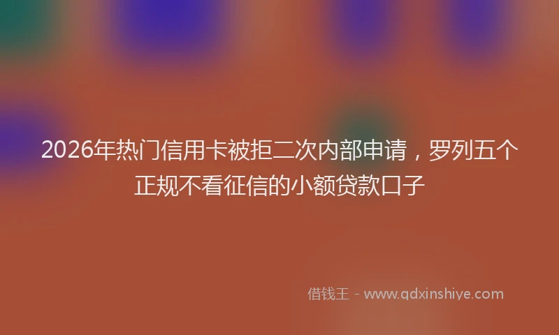 2026年热门信用卡被拒二次内部申请，罗列五个正规不看征信的小额贷款口子