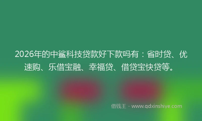 2026年的中鲨科技贷款好下款吗有：省时贷、优速购、乐借宝融、幸福贷、借贷宝快贷等。