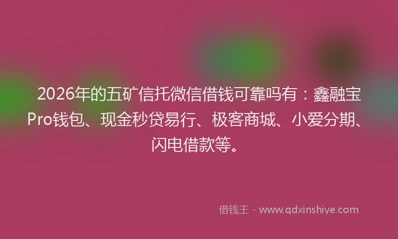 2026年的五矿信托微信借钱可靠吗有：鑫融宝Pro钱包、现金秒贷易行、极客商城、小爱分期、闪电借款等。