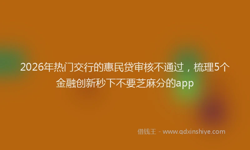 2026年热门交行的惠民贷审核不通过，梳理5个金融创新秒下不要芝麻分的app