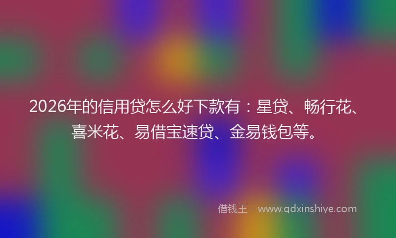 2026年的信用贷怎么好下款有：星贷、畅行花、喜米花、易借宝速贷、金易钱包等。