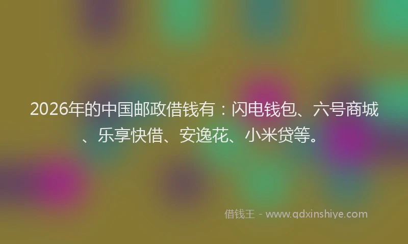 2026年的中国邮政借钱有：闪电钱包、六号商城、乐享快借、安逸花、小米贷等。