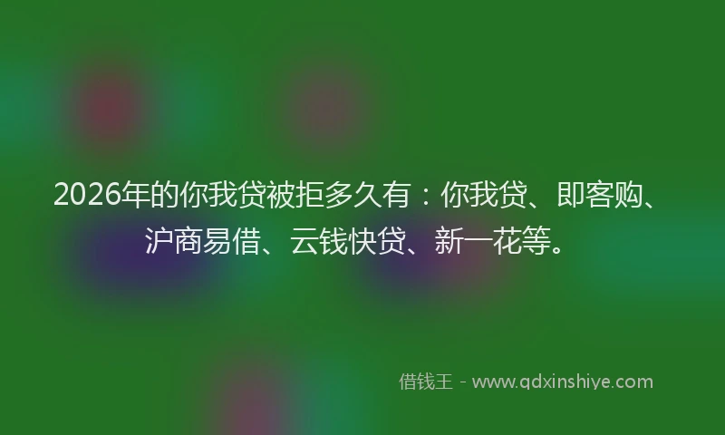 2026年的你我贷被拒多久有：你我贷、即客购、沪商易借、云钱快贷、新一花等。