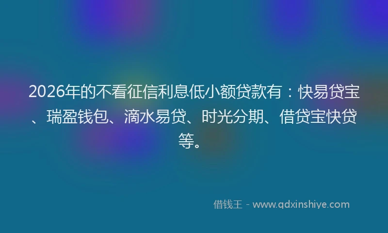 2026年的不看征信利息低小额贷款有：快易贷宝、瑞盈钱包、滴水易贷、时光分期、借贷宝快贷等。