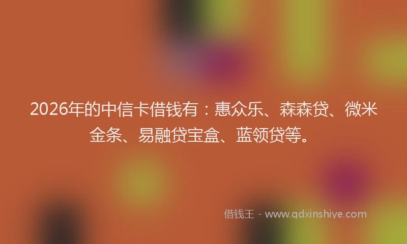 2026年的中信卡借钱有：惠众乐、森森贷、微米金条、易融贷宝盒、蓝领贷等。