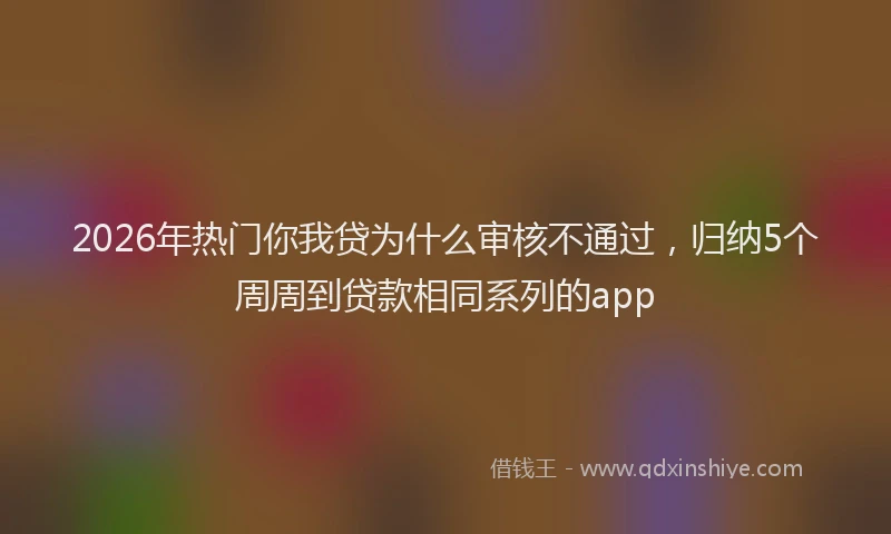 2026年热门你我贷为什么审核不通过，归纳5个周周到贷款相同系列的app